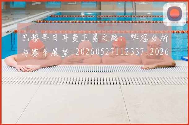 巴黎圣日耳曼卫冕之路：阵容分析与赛季展望_20260527112337_20260704170959