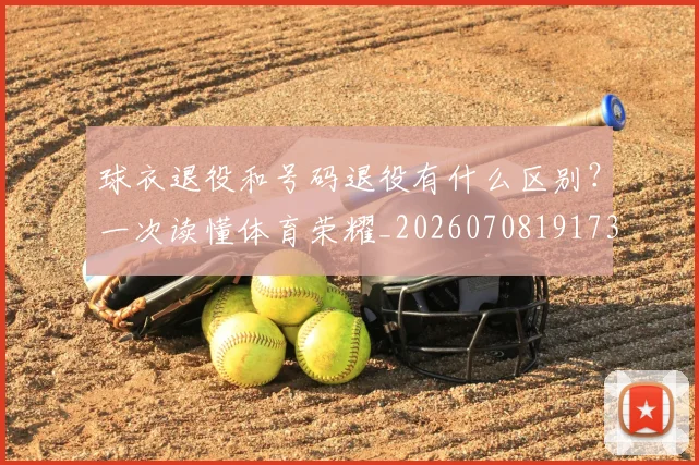 球衣退役和号码退役有什么区别?一次读懂体育荣耀_20260708191735