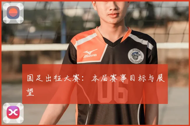 国足出征大赛:本届赛事目标与展望