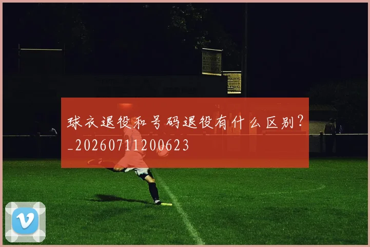 球衣退役和号码退役有什么区别？_20260711200623