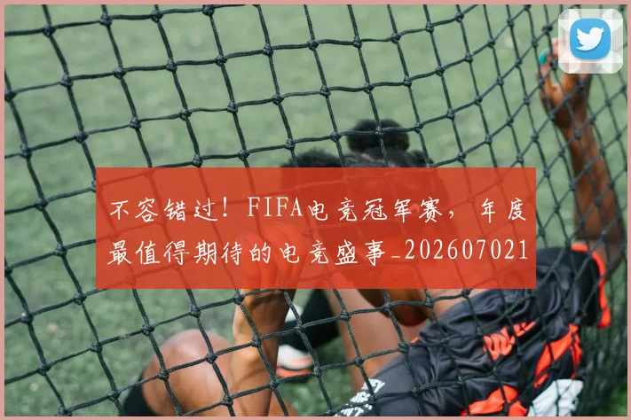 不容错过！FIFA电竞冠军赛，年度最值得期待的电竞盛事_20260702173418