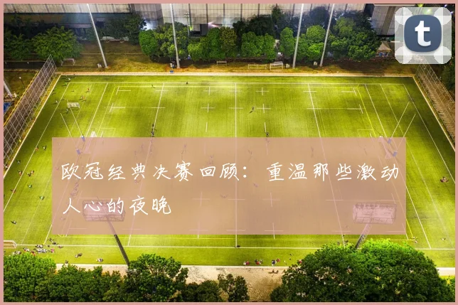欧冠经典决赛回顾：重温那些激动人心的夜晚