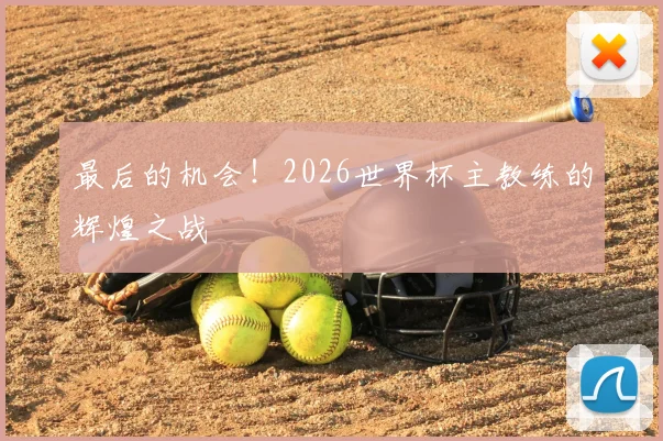 最后的机会！2026世界杯主教练的辉煌之战