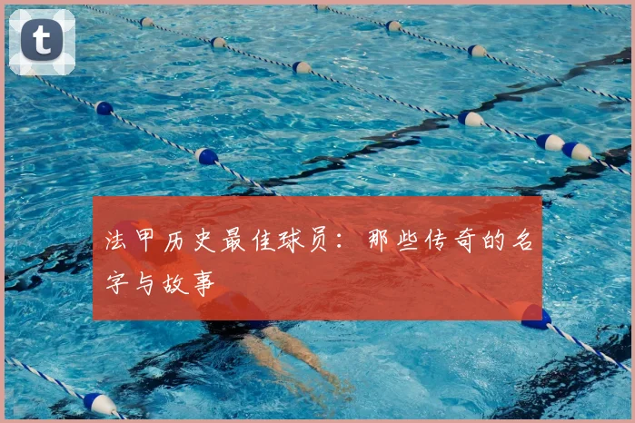 法甲历史最佳球员:那些传奇的名字与故事