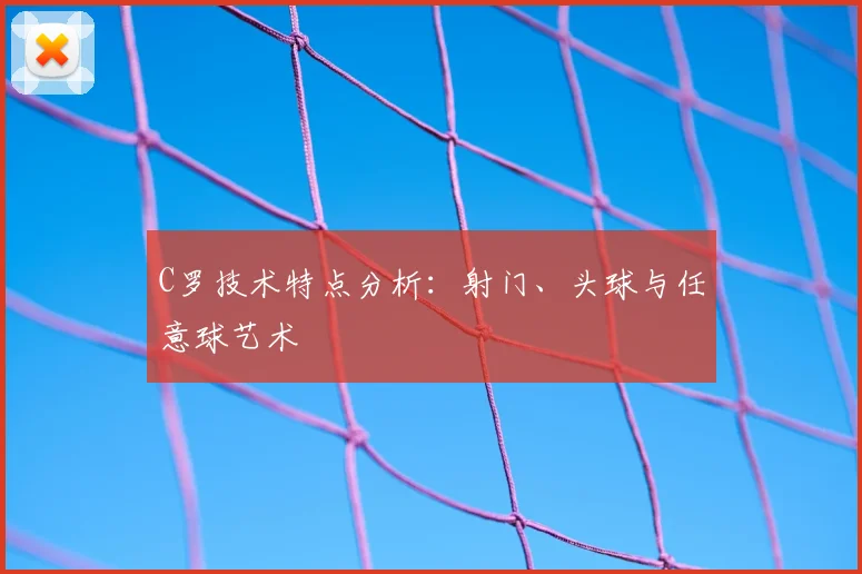 C罗技术特点分析：射门、头球与任意球艺术