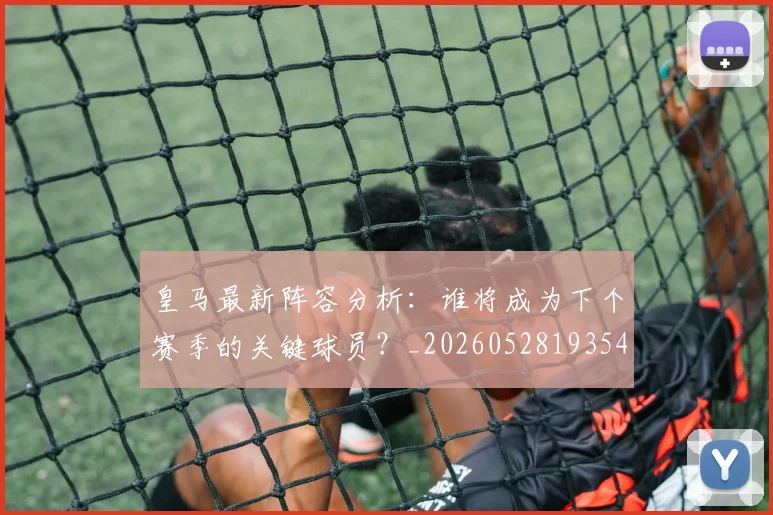 皇马最新阵容分析：谁将成为下个赛季的关键球员？_20260528193540