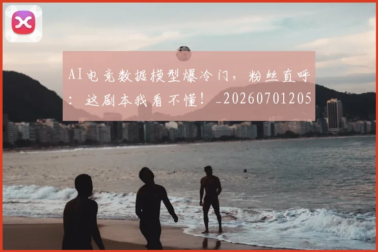 AI电竞数据模型爆冷门,粉丝直呼:这剧本我看不懂!_20260701205622