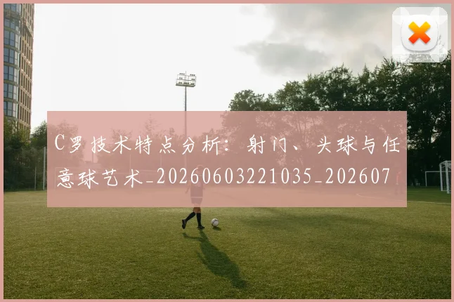 C罗技术特点分析:射门、头球与任意球艺术_20260603221035_20260701212954
