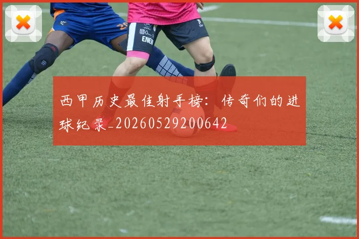西甲历史最佳射手榜：传奇们的进球纪录_20260529200642