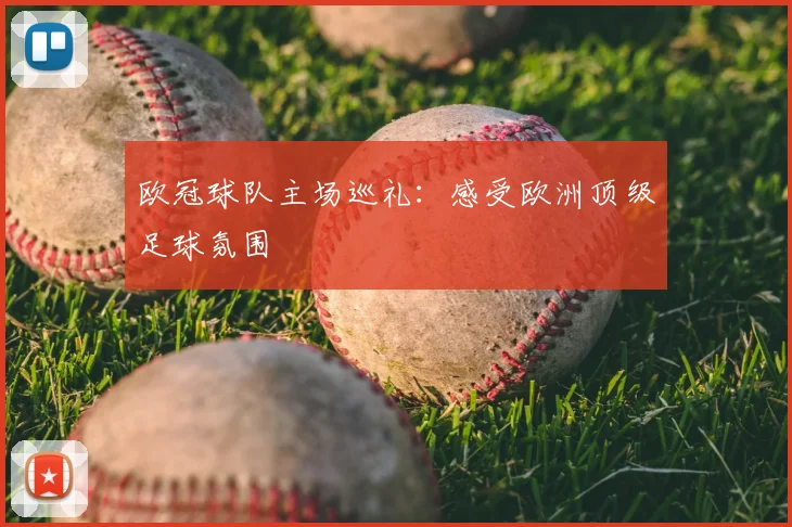 欧冠球队主场巡礼：感受欧洲顶级足球氛围