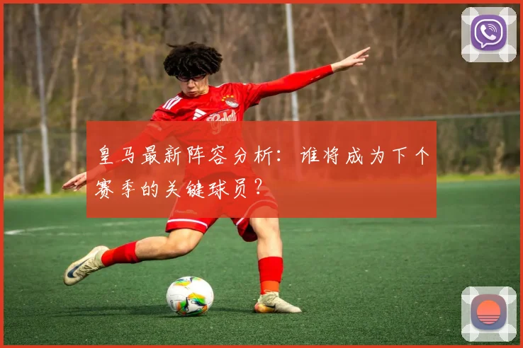 皇马最新阵容分析：谁将成为下个赛季的关键球员？