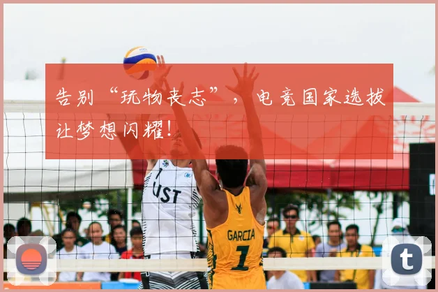 告别“玩物丧志”,电竞国家选拔让梦想闪耀!