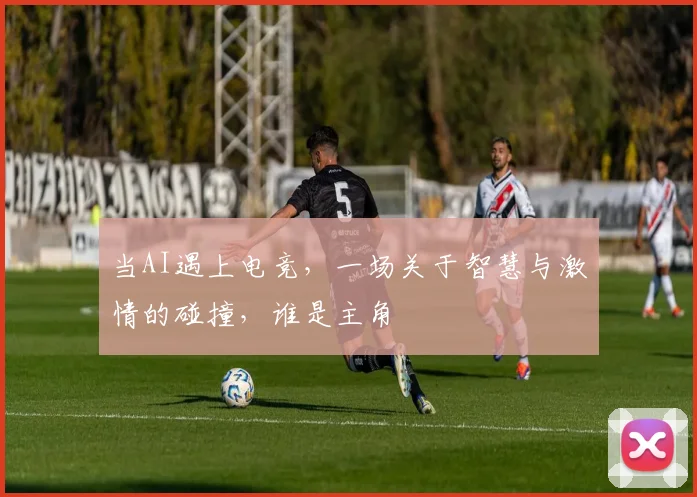 当AI遇上电竞，一场关于智慧与激情的碰撞，谁是主角