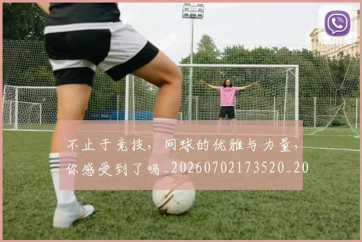 不止于竞技，网球的优雅与力量，你感受到了吗_20260702173520_20260715185831