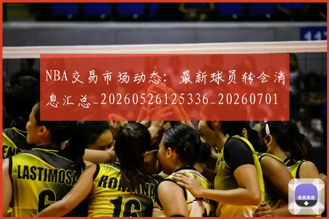 NBA交易市场动态：最新球员转会消息汇总_20260526125336_20260701215241_20260714204904