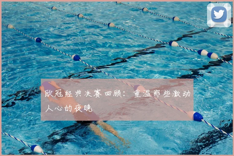 欧冠经典决赛回顾：重温那些激动人心的夜晚