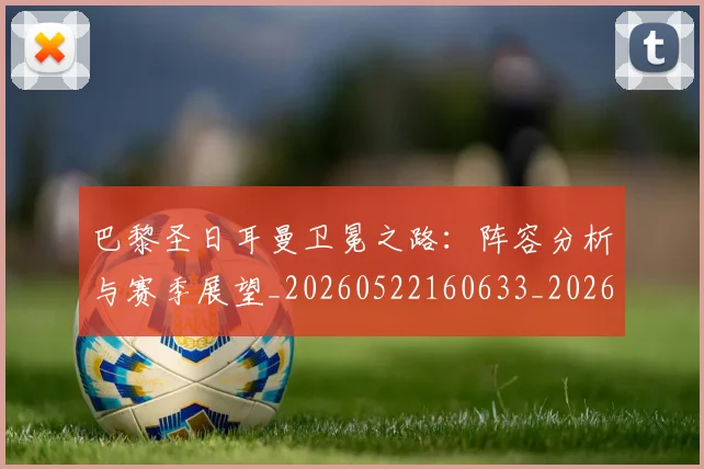 巴黎圣日耳曼卫冕之路:阵容分析与赛季展望_20260522160633_20260704170956