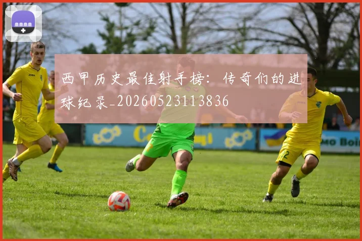 西甲历史最佳射手榜：传奇们的进球纪录_20260523113836