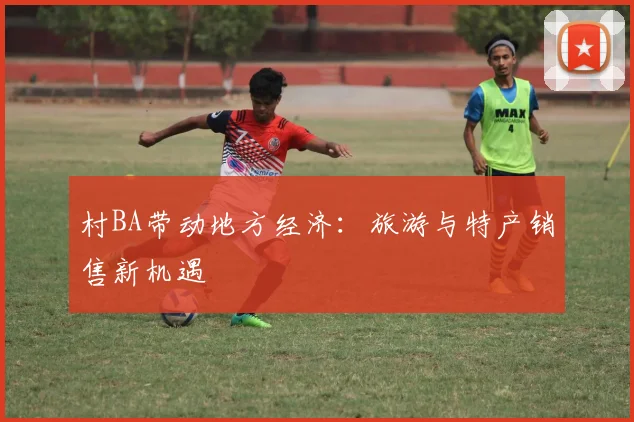 村BA带动地方经济:旅游与特产销售新机遇